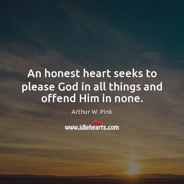 An honest heart seeks to please God in all things and offend Him in none. Arthur W. Pink Picture Quote