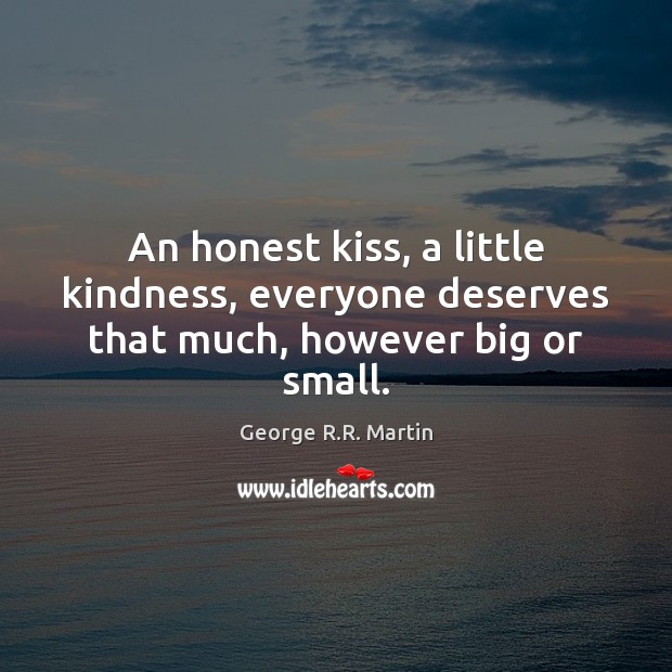 An honest kiss, a little kindness, everyone deserves that much, however big or small. George R.R. Martin Picture Quote