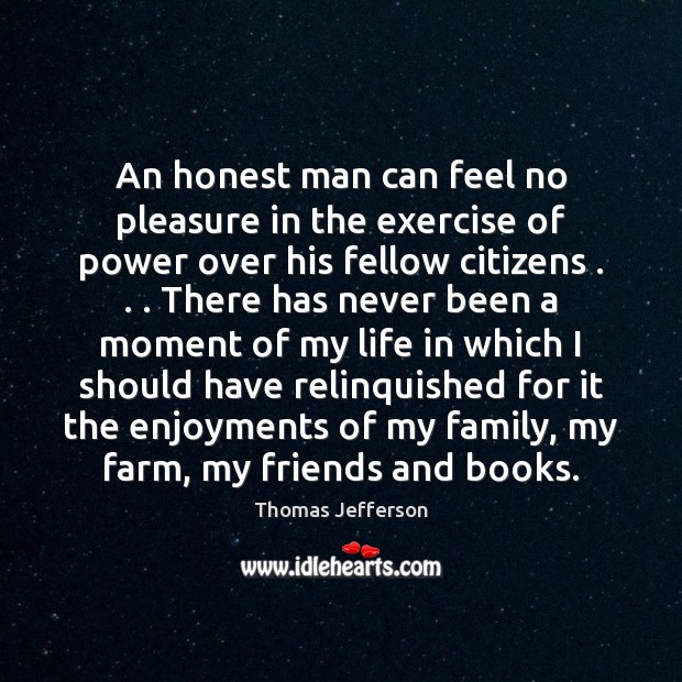 An honest man can feel no pleasure in the exercise of power Thomas Jefferson Picture Quote
