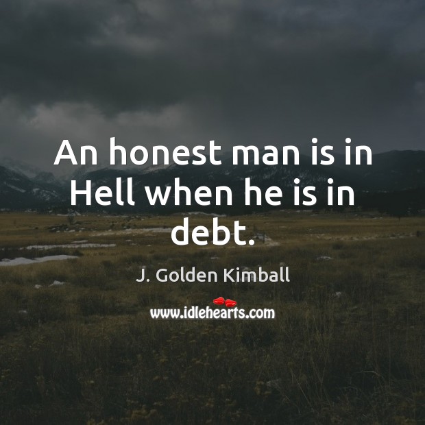 An honest man is in Hell when he is in debt. J. Golden Kimball Picture Quote