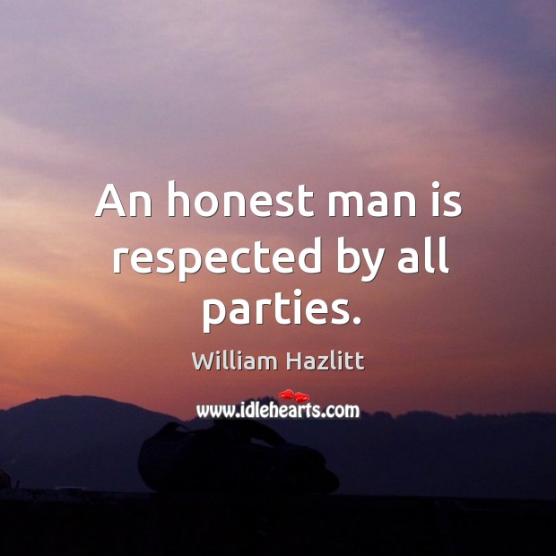 An honest man is respected by all parties. William Hazlitt Picture Quote