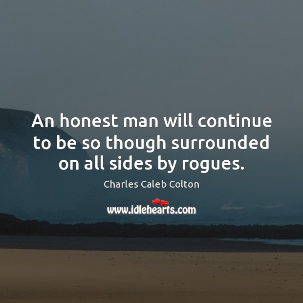 An honest man will continue to be so though surrounded on all sides by rogues. Charles Caleb Colton Picture Quote