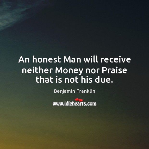 An honest Man will receive neither Money nor Praise that is not his due. Benjamin Franklin Picture Quote