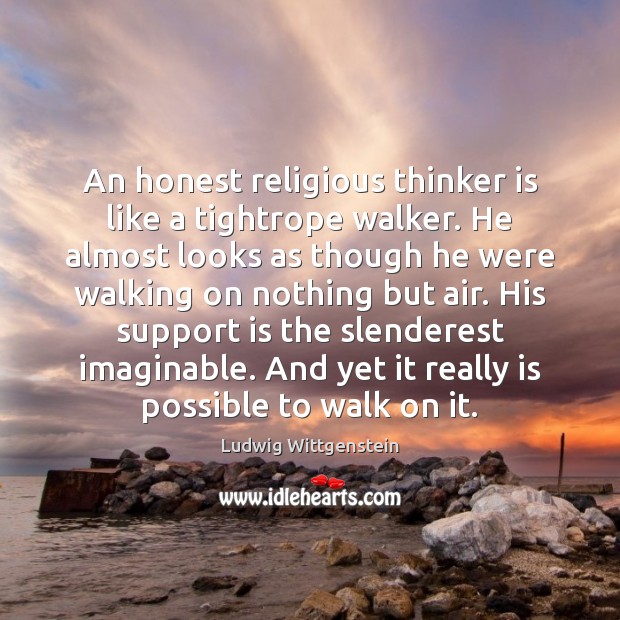 An honest religious thinker is like a tightrope walker. He almost looks Ludwig Wittgenstein Picture Quote