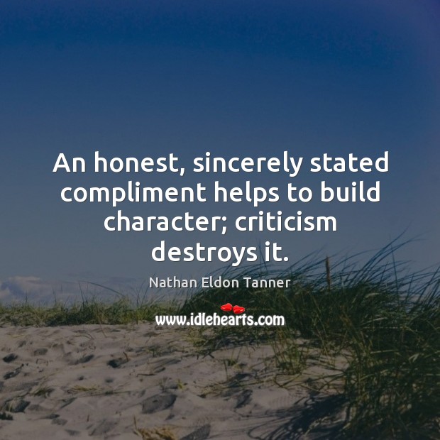 An honest, sincerely stated compliment helps to build character; criticism destroys it. Nathan Eldon Tanner Picture Quote