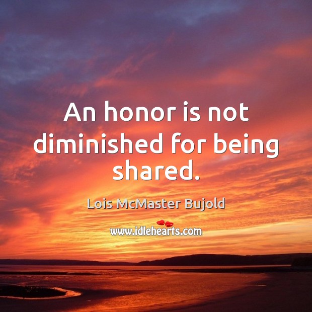 An honor is not diminished for being shared. Lois McMaster Bujold Picture Quote