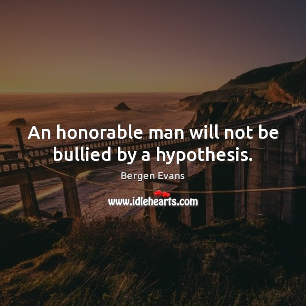 An honorable man will not be bullied by a hypothesis. Bergen Evans Picture Quote