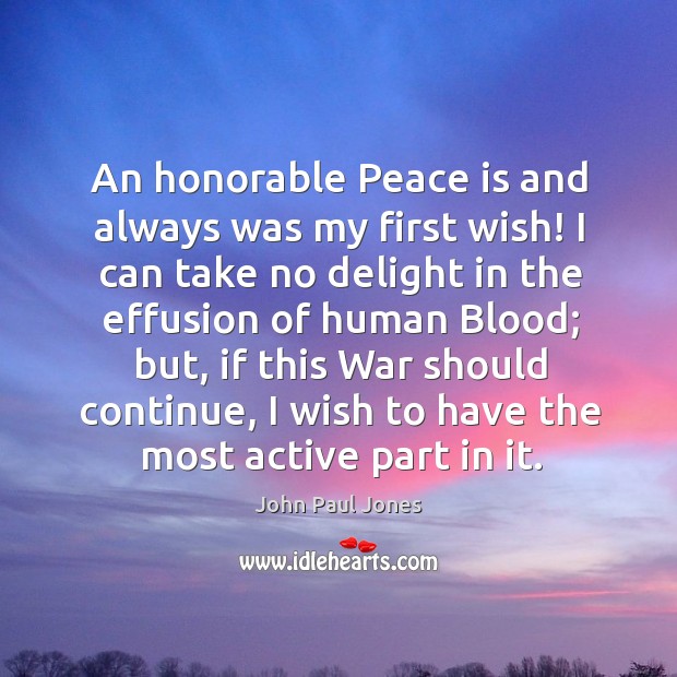 An honorable peace is and always was my first wish! I can take no delight in the effusion John Paul Jones Picture Quote