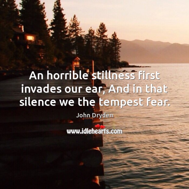 An horrible stillness first invades our ear, And in that silence we the tempest fear. John Dryden Picture Quote