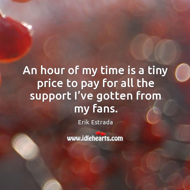 An hour of my time is a tiny price to pay for all the support I’ve gotten from my fans. Erik Estrada Picture Quote