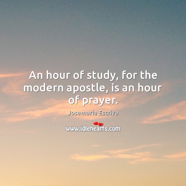 An hour of study, for the modern apostle, is an hour of prayer. Josemaria Escriva Picture Quote