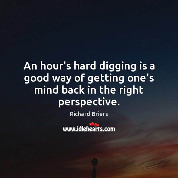 An hour’s hard digging is a good way of getting one’s mind back in the right perspective. Richard Briers Picture Quote