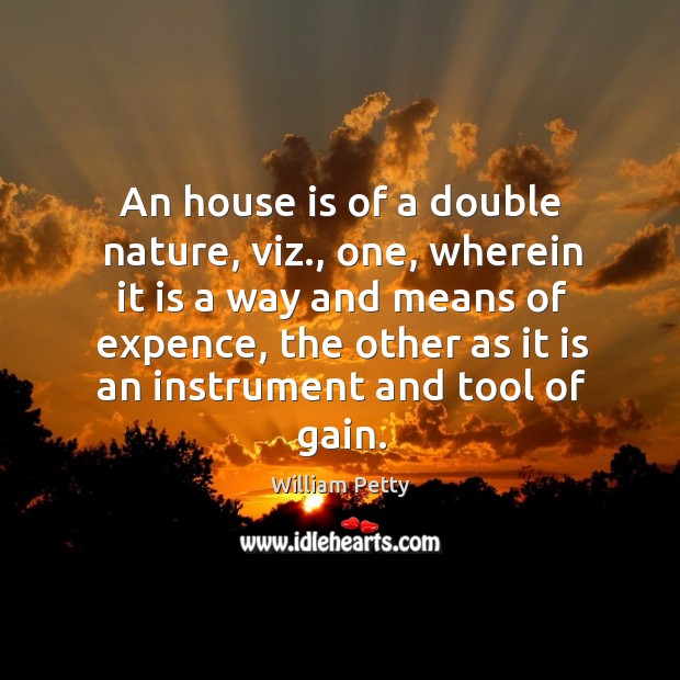 An house is of a double nature, viz., one, wherein it is a way and means of expence William Petty Picture Quote
