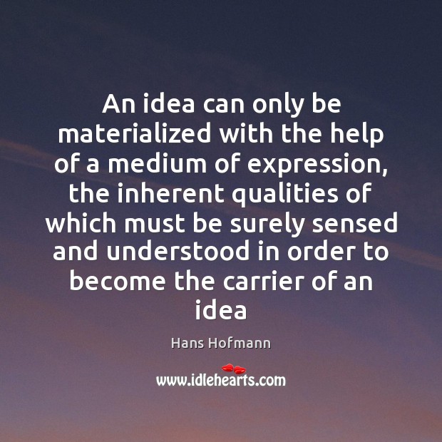 An idea can only be materialized with the help of a medium Hans Hofmann Picture Quote