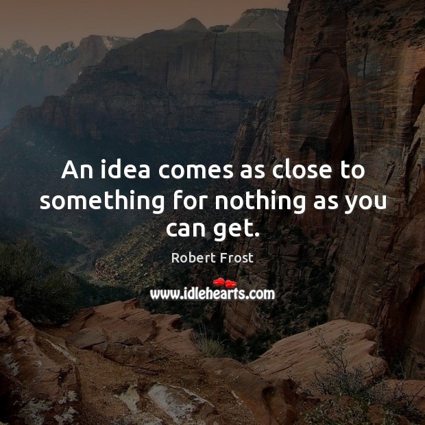 An idea comes as close to something for nothing as you can get. Robert Frost Picture Quote