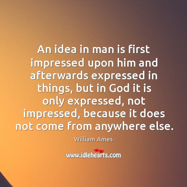 An idea in man is first impressed upon him and afterwards expressed in things William Ames Picture Quote