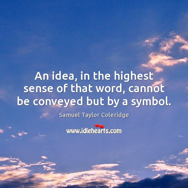 An idea, in the highest sense of that word, cannot be conveyed but by a symbol. Samuel Taylor Coleridge Picture Quote
