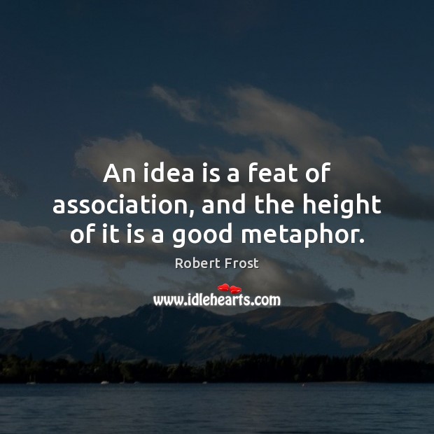 An idea is a feat of association, and the height of it is a good metaphor. Robert Frost Picture Quote