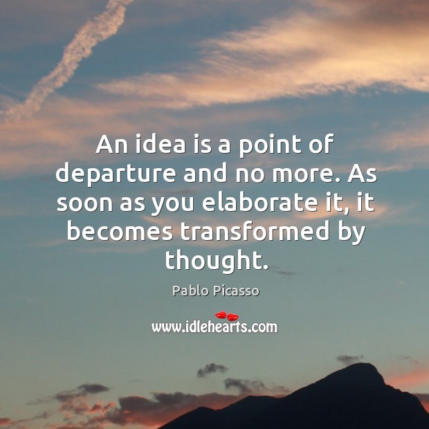 An idea is a point of departure and no more. Pablo Picasso Picture Quote