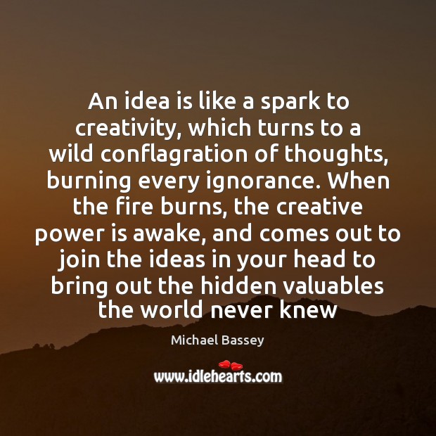 An idea is like a spark to creativity, which turns to a Michael Bassey Picture Quote