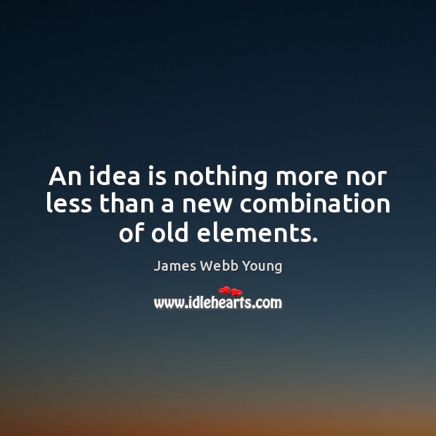 An idea is nothing more nor less than a new combination of old elements. 