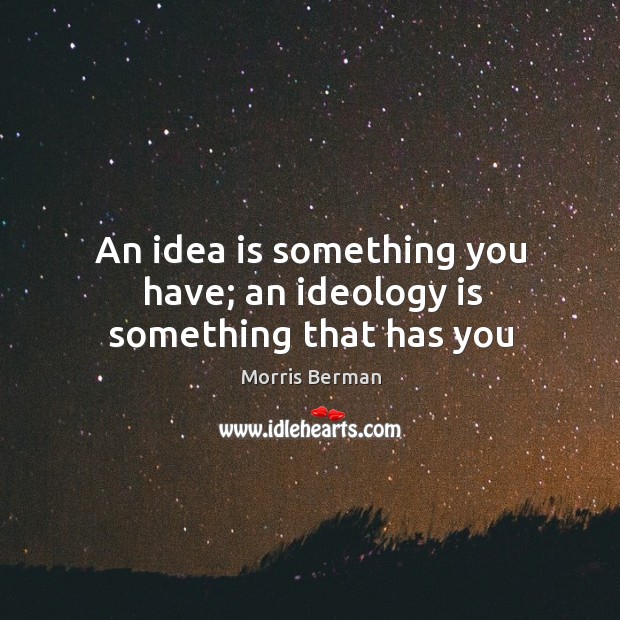 An idea is something you have; an ideology is something that has you Morris Berman Picture Quote