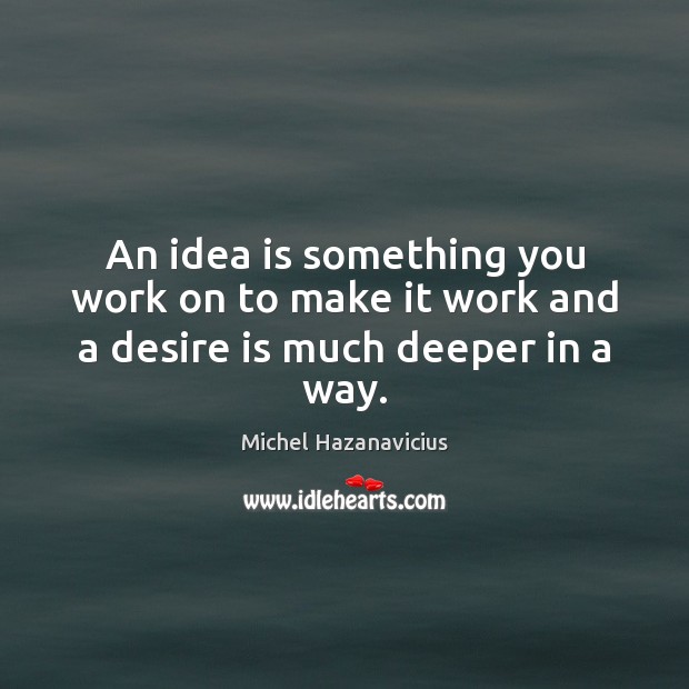 An idea is something you work on to make it work and a desire is much deeper in a way. Michel Hazanavicius Picture Quote
