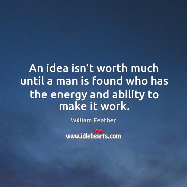 An idea isn’t worth much until a man is found who has the energy and ability to make it work. William Feather Picture Quote