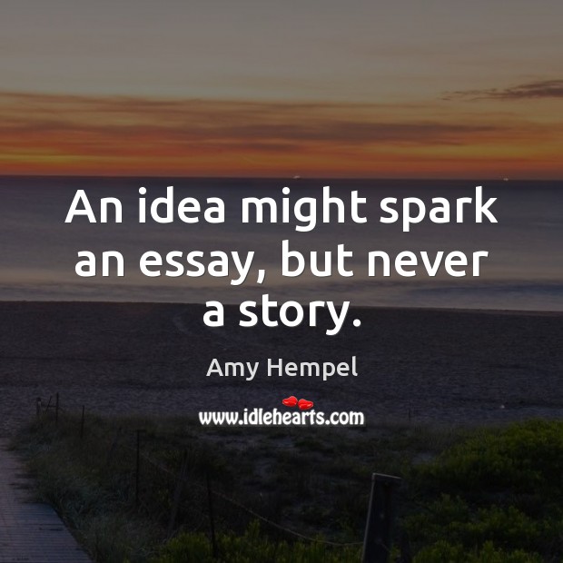 An idea might spark an essay, but never a story. Amy Hempel Picture Quote