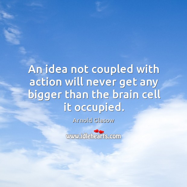An idea not coupled with action will never get any bigger than the brain cell it occupied. Arnold Glasow Picture Quote