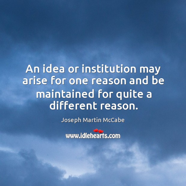An idea or institution may arise for one reason and be maintained for quite a different reason. Joseph Martin McCabe Picture Quote