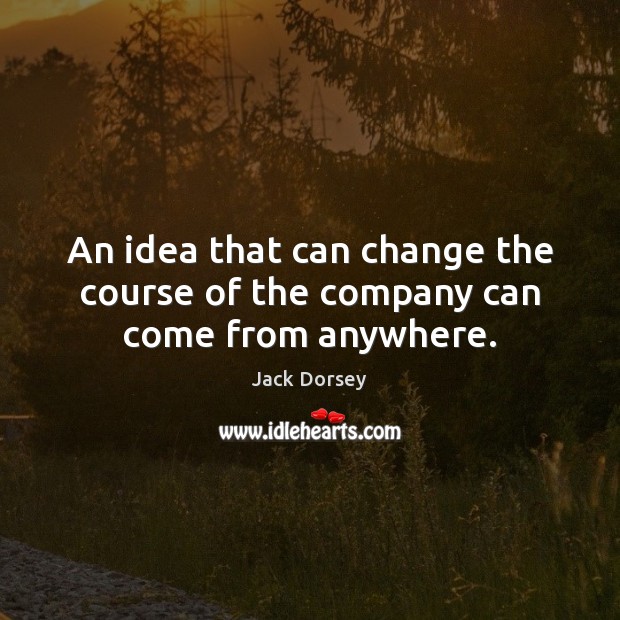 An idea that can change the course of the company can come from anywhere. Jack Dorsey Picture Quote