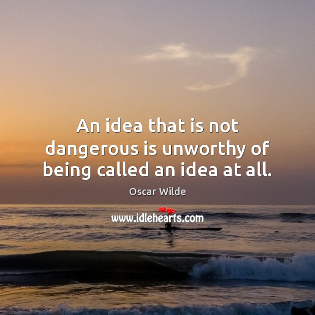 An idea that is not dangerous is unworthy of being called an idea at all. Image