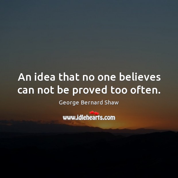 An idea that no one believes can not be proved too often. George Bernard Shaw Picture Quote