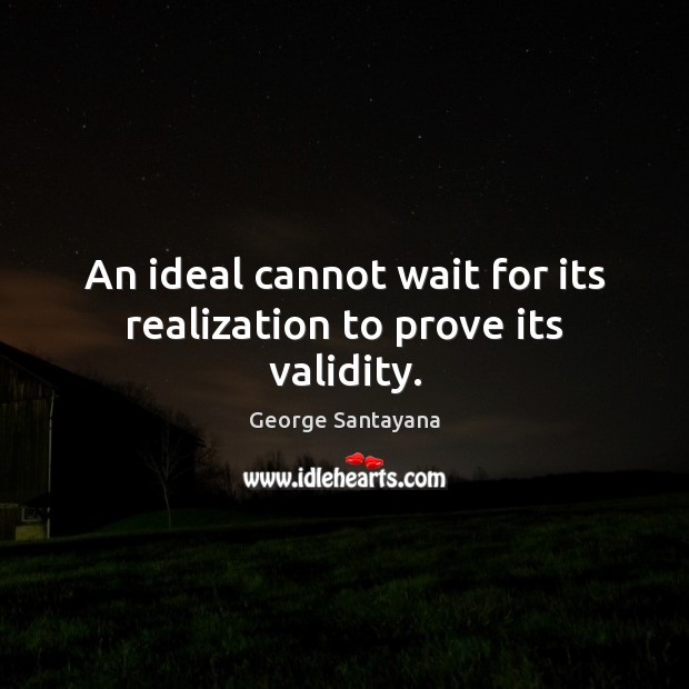 An ideal cannot wait for its realization to prove its validity. George Santayana Picture Quote