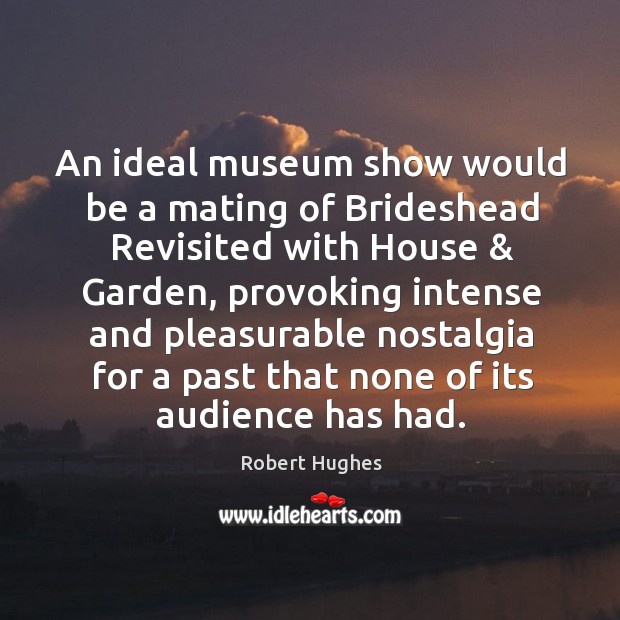 An ideal museum show would be a mating of Brideshead Revisited with Robert Hughes Picture Quote