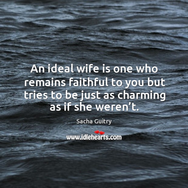 An ideal wife is one who remains faithful to you but tries to be just as charming as if she weren’t. Faithful Quotes Image