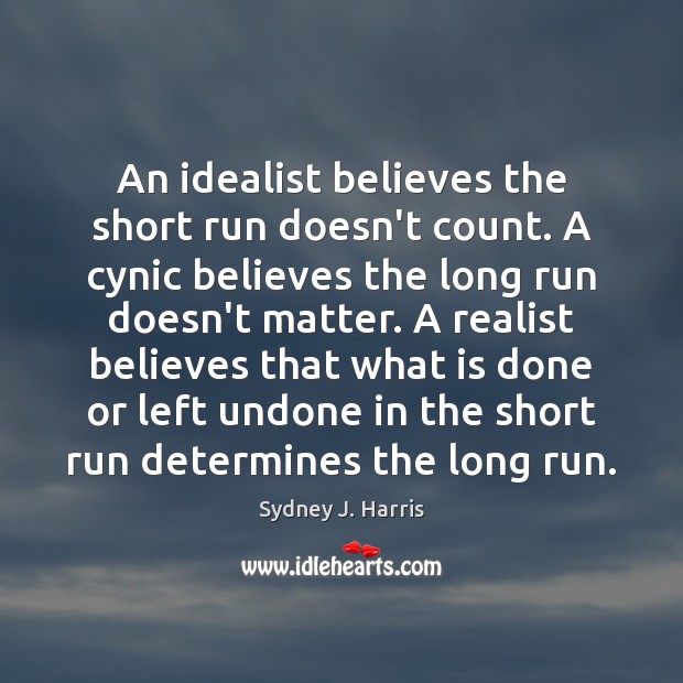 An idealist believes the short run doesn’t count. A cynic believes the Sydney J. Harris Picture Quote