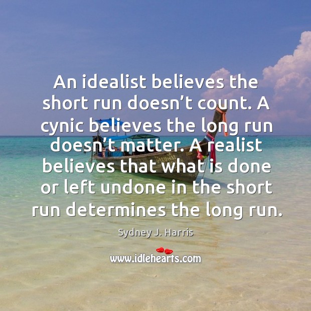 An idealist believes the short run doesn’t count. A cynic believes the long run doesn’t matter. Sydney J. Harris Picture Quote