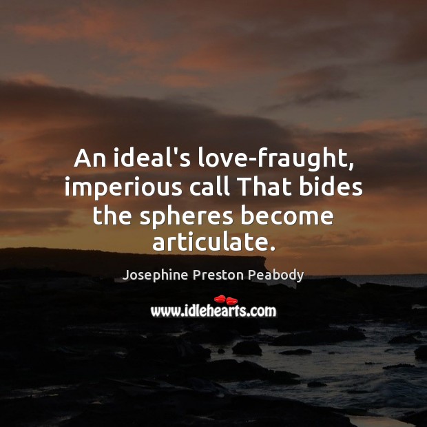 An ideal’s love-fraught, imperious call That bides the spheres become articulate. Josephine Preston Peabody Picture Quote