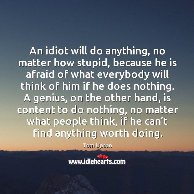 An idiot will do anything, no matter how stupid, because he is Tom Upton Picture Quote
