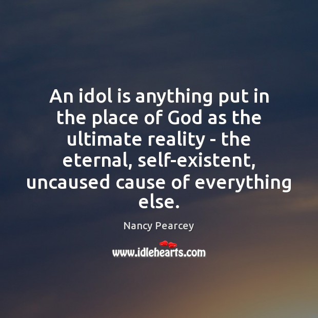 An idol is anything put in the place of God as the Nancy Pearcey Picture Quote