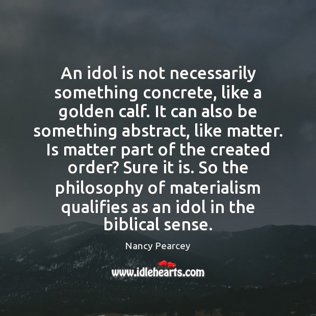 An idol is not necessarily something concrete, like a golden calf. It Nancy Pearcey Picture Quote