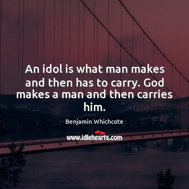 An idol is what man makes and then has to carry. God makes a man and then carries him. Benjamin Whichcote Picture Quote