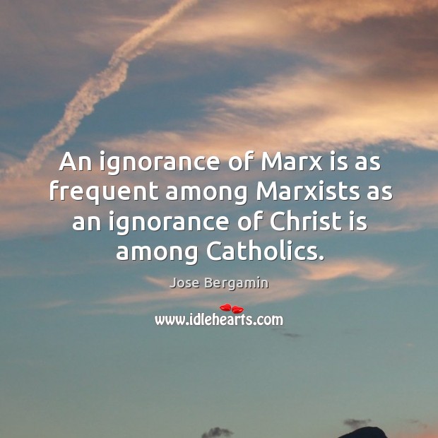An ignorance of marx is as frequent among marxists as an ignorance of christ is among catholics. Image