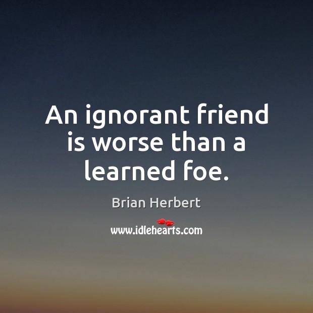 An ignorant friend is worse than a learned foe. Brian Herbert Picture Quote