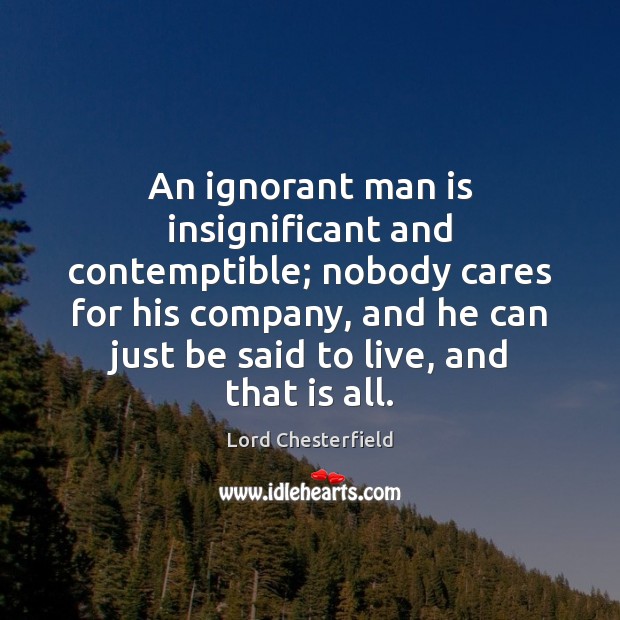 An ignorant man is insignificant and contemptible; nobody cares for his company, Lord Chesterfield Picture Quote