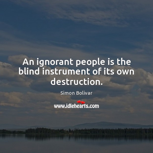 An ignorant people is the blind instrument of its own destruction. Simon Bolivar Picture Quote