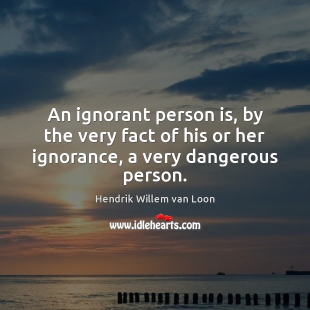 An ignorant person is, by the very fact of his or her ignorance, a very dangerous person. 