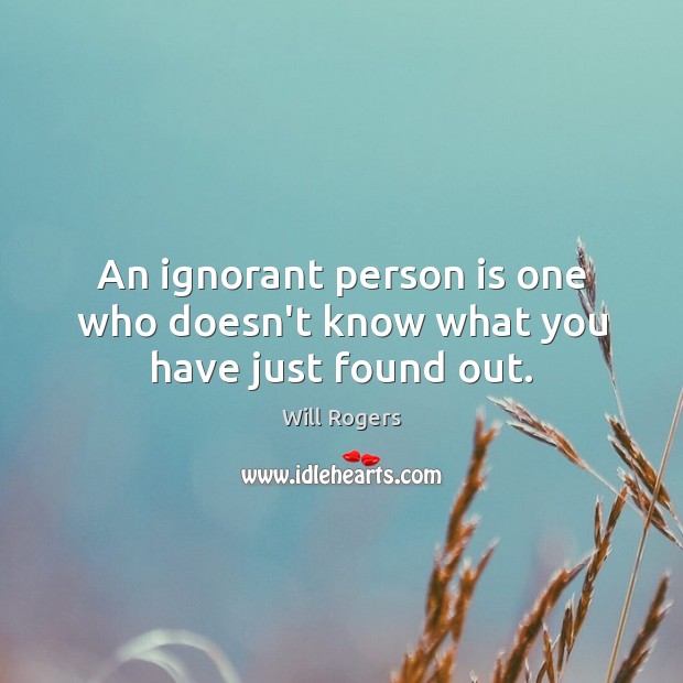 An ignorant person is one who doesn’t know what you have just found out. Will Rogers Picture Quote